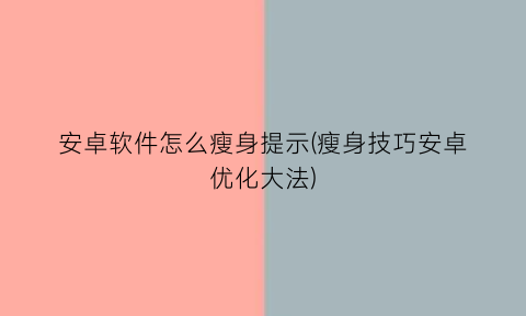 安卓软件怎么瘦身提示(瘦身技巧安卓优化大法)