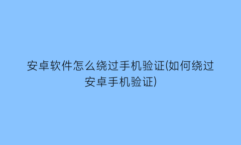 “安卓软件怎么绕过手机验证(如何绕过安卓手机验证)