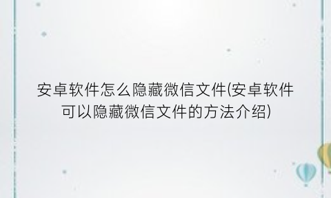 安卓软件怎么隐藏微信文件(安卓软件可以隐藏微信文件的方法介绍)