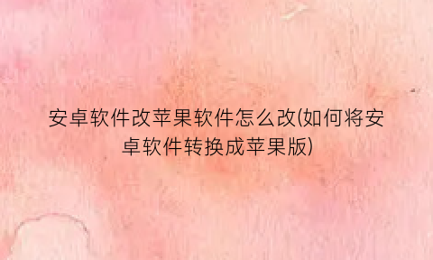 “安卓软件改苹果软件怎么改(如何将安卓软件转换成苹果版)