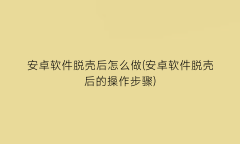 安卓软件脱壳后怎么做(安卓软件脱壳后的操作步骤)