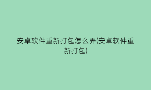安卓软件重新打包怎么弄(安卓软件重新打包)