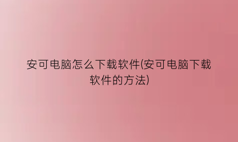 “安可电脑怎么下载软件(安可电脑下载软件的方法)