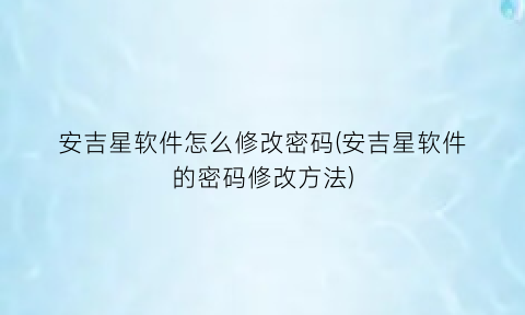 安吉星软件怎么修改密码(安吉星软件的密码修改方法)