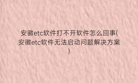 安徽etc软件打不开软件怎么回事(安徽etc软件无法启动问题解决方案)