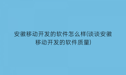 “安徽移动开发的软件怎么样(谈谈安徽移动开发的软件质量)