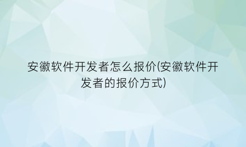“安徽软件开发者怎么报价(安徽软件开发者的报价方式)