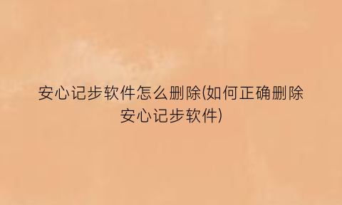 “安心记步软件怎么删除(如何正确删除安心记步软件)