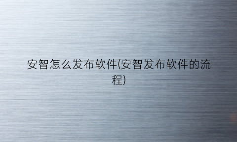 “安智怎么发布软件(安智发布软件的流程)