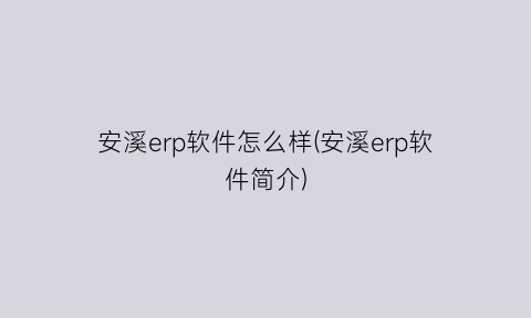 安溪erp软件怎么样(安溪erp软件简介)