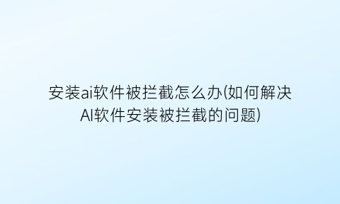 安装ai软件被拦截怎么办(如何解决AI软件安装被拦截的问题)