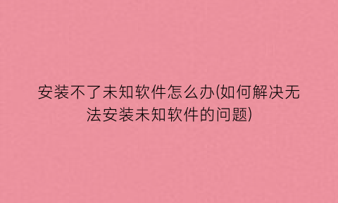 “安装不了未知软件怎么办(如何解决无法安装未知软件的问题)