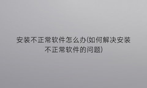 “安装不正常软件怎么办(如何解决安装不正常软件的问题)