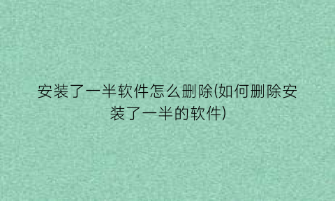 安装了一半软件怎么删除(如何删除安装了一半的软件)