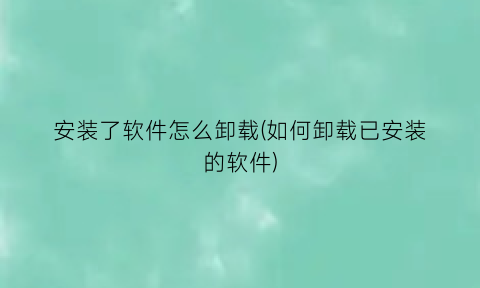 安装了软件怎么卸载(如何卸载已安装的软件)