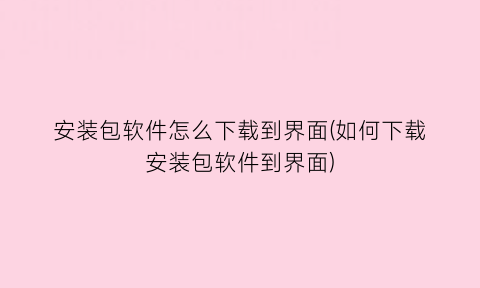 “安装包软件怎么下载到界面(如何下载安装包软件到界面)