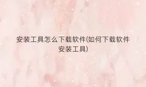“安装工具怎么下载软件(如何下载软件安装工具)
