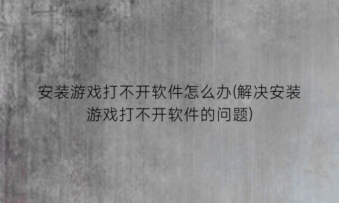 “安装游戏打不开软件怎么办(解决安装游戏打不开软件的问题)