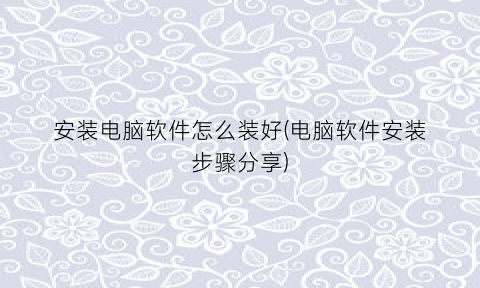 “安装电脑软件怎么装好(电脑软件安装步骤分享)