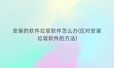 安装的软件垃圾软件怎么办(应对安装垃圾软件的方法)