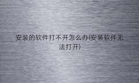 “安装的软件打不开怎么办(安装软件无法打开)