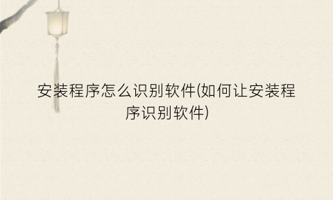 安装程序怎么识别软件(如何让安装程序识别软件)