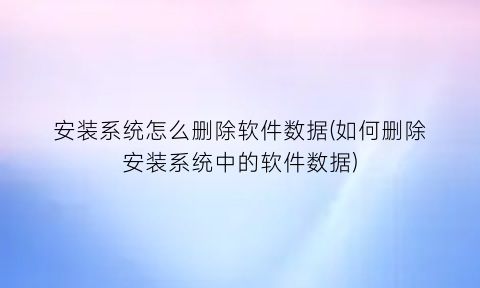 “安装系统怎么删除软件数据(如何删除安装系统中的软件数据)