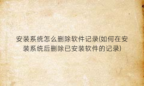 安装系统怎么删除软件记录(如何在安装系统后删除已安装软件的记录)