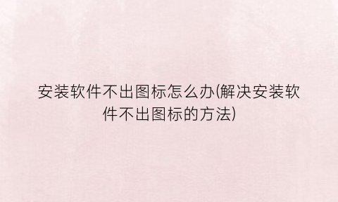 “安装软件不出图标怎么办(解决安装软件不出图标的方法)