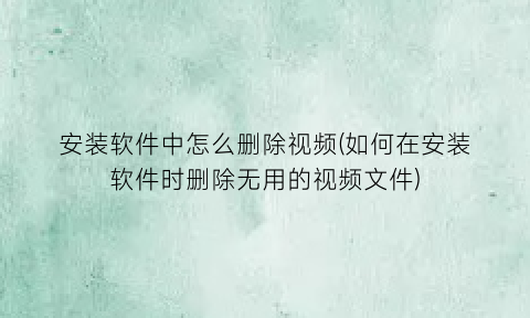 “安装软件中怎么删除视频(如何在安装软件时删除无用的视频文件)