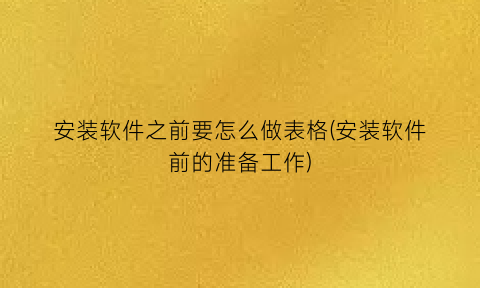 “安装软件之前要怎么做表格(安装软件前的准备工作)