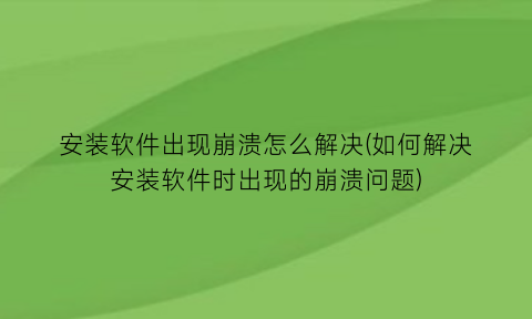 安装软件出现崩溃怎么解决(如何解决安装软件时出现的崩溃问题)