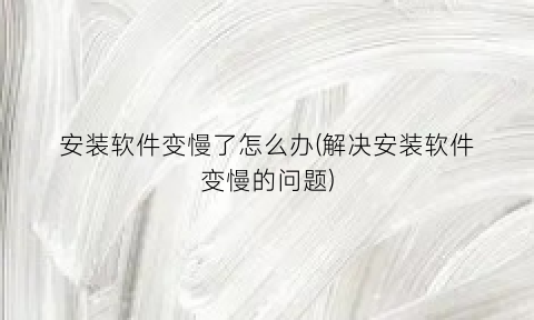 安装软件变慢了怎么办(解决安装软件变慢的问题)