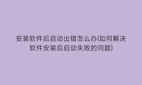 安装软件后启动出错怎么办(如何解决软件安装后启动失败的问题)