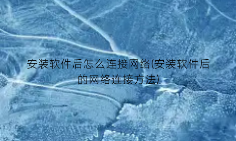 “安装软件后怎么连接网络(安装软件后的网络连接方法)