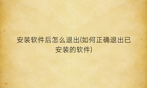 “安装软件后怎么退出(如何正确退出已安装的软件)