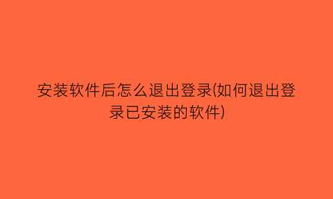 安装软件后怎么退出登录(如何退出登录已安装的软件)