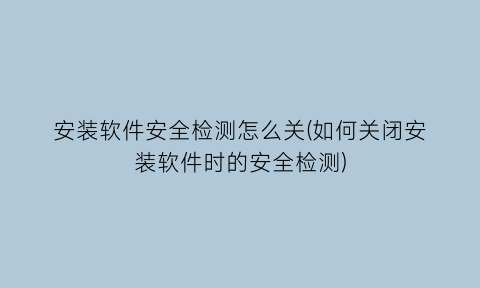 安装软件安全检测怎么关(如何关闭安装软件时的安全检测)