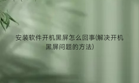 “安装软件开机黑屏怎么回事(解决开机黑屏问题的方法)