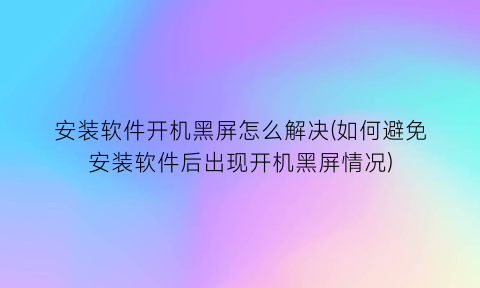 “安装软件开机黑屏怎么解决(如何避免安装软件后出现开机黑屏情况)