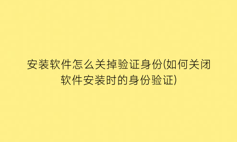 安装软件怎么关掉验证身份(如何关闭软件安装时的身份验证)