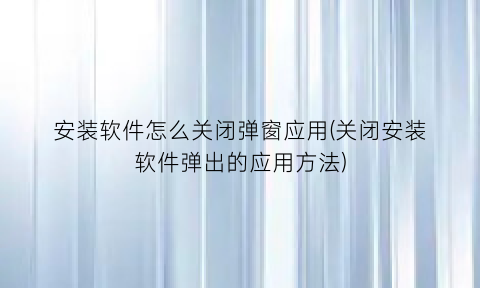 安装软件怎么关闭弹窗应用(关闭安装软件弹出的应用方法)