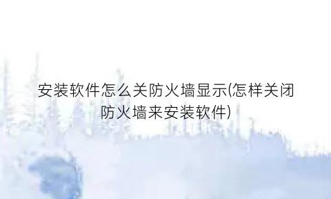 “安装软件怎么关防火墙显示(怎样关闭防火墙来安装软件)