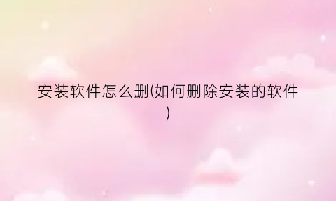 “安装软件怎么删(如何删除安装的软件)