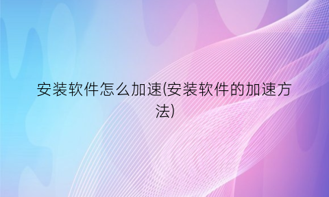 安装软件怎么加速(安装软件的加速方法)