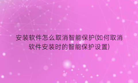 安装软件怎么取消智能保护(如何取消软件安装时的智能保护设置)