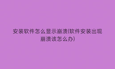 “安装软件怎么显示崩溃(软件安装出现崩溃该怎么办)