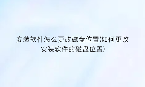 安装软件怎么更改磁盘位置(如何更改安装软件的磁盘位置)