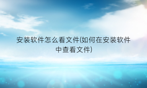 “安装软件怎么看文件(如何在安装软件中查看文件)