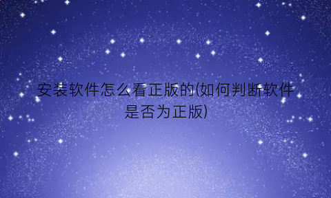 “安装软件怎么看正版的(如何判断软件是否为正版)